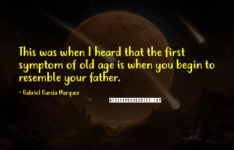 Gabriel Garcia Marquez Quotes: This was when I heard that the first symptom of old age is when you begin to resemble your father.