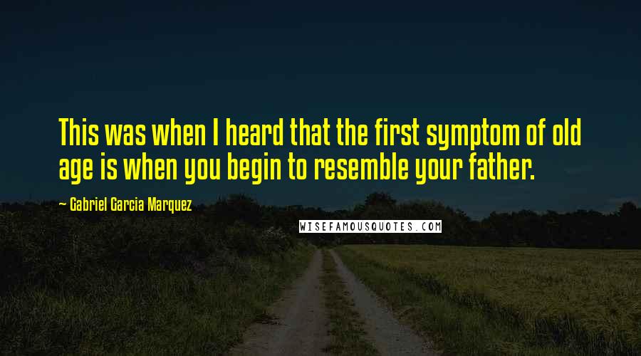 Gabriel Garcia Marquez Quotes: This was when I heard that the first symptom of old age is when you begin to resemble your father.