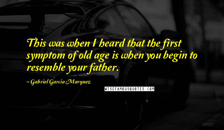 Gabriel Garcia Marquez Quotes: This was when I heard that the first symptom of old age is when you begin to resemble your father.