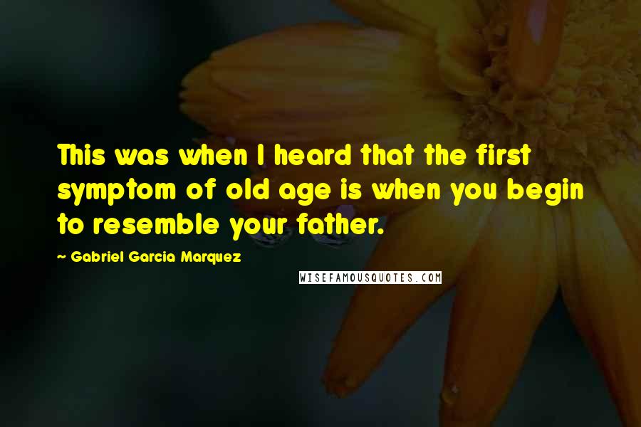 Gabriel Garcia Marquez Quotes: This was when I heard that the first symptom of old age is when you begin to resemble your father.