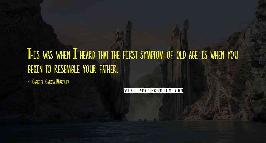 Gabriel Garcia Marquez Quotes: This was when I heard that the first symptom of old age is when you begin to resemble your father.