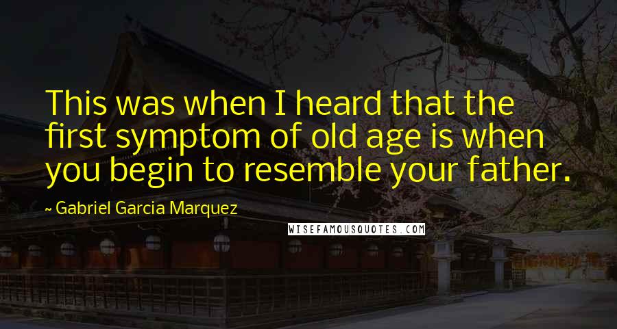 Gabriel Garcia Marquez Quotes: This was when I heard that the first symptom of old age is when you begin to resemble your father.