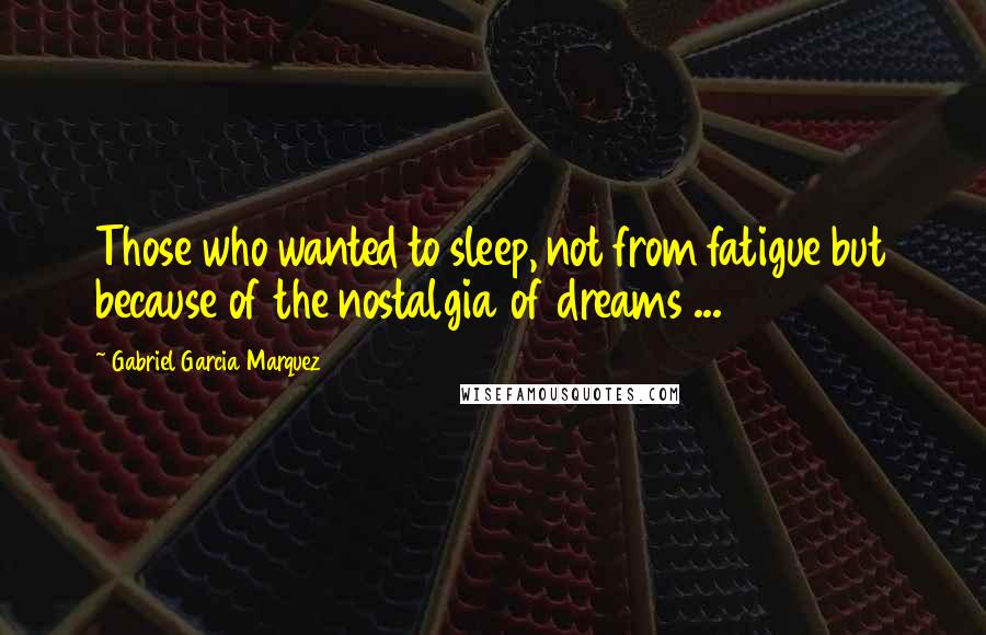 Gabriel Garcia Marquez Quotes: Those who wanted to sleep, not from fatigue but because of the nostalgia of dreams ...