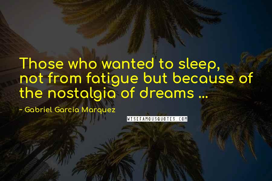 Gabriel Garcia Marquez Quotes: Those who wanted to sleep, not from fatigue but because of the nostalgia of dreams ...