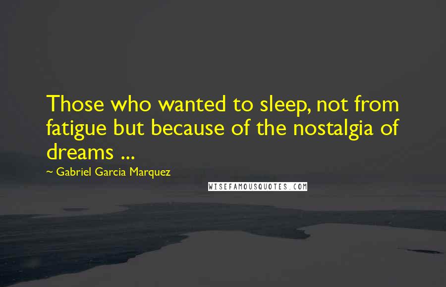Gabriel Garcia Marquez Quotes: Those who wanted to sleep, not from fatigue but because of the nostalgia of dreams ...
