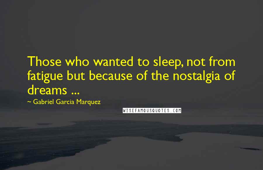 Gabriel Garcia Marquez Quotes: Those who wanted to sleep, not from fatigue but because of the nostalgia of dreams ...