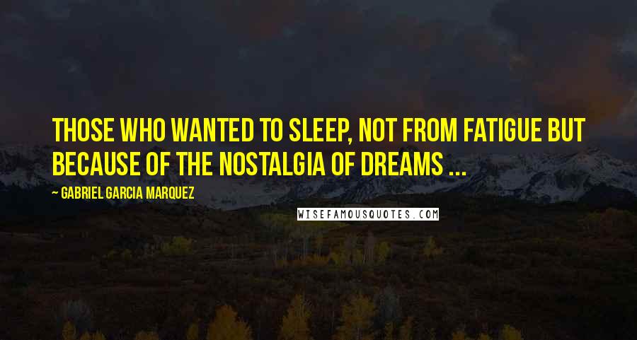 Gabriel Garcia Marquez Quotes: Those who wanted to sleep, not from fatigue but because of the nostalgia of dreams ...