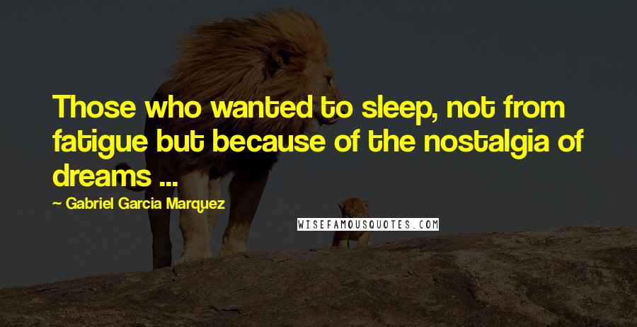 Gabriel Garcia Marquez Quotes: Those who wanted to sleep, not from fatigue but because of the nostalgia of dreams ...