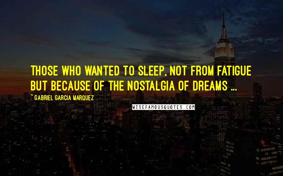 Gabriel Garcia Marquez Quotes: Those who wanted to sleep, not from fatigue but because of the nostalgia of dreams ...