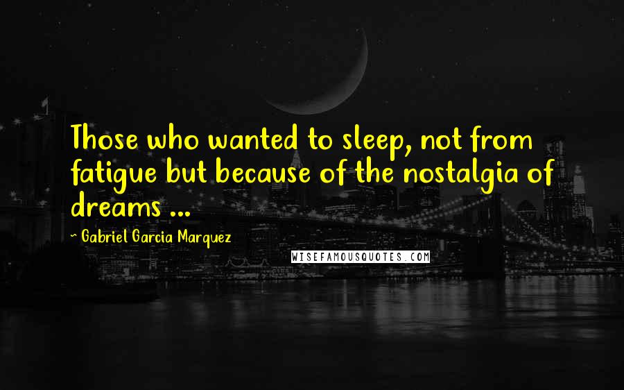 Gabriel Garcia Marquez Quotes: Those who wanted to sleep, not from fatigue but because of the nostalgia of dreams ...