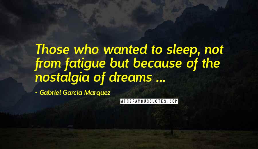 Gabriel Garcia Marquez Quotes: Those who wanted to sleep, not from fatigue but because of the nostalgia of dreams ...