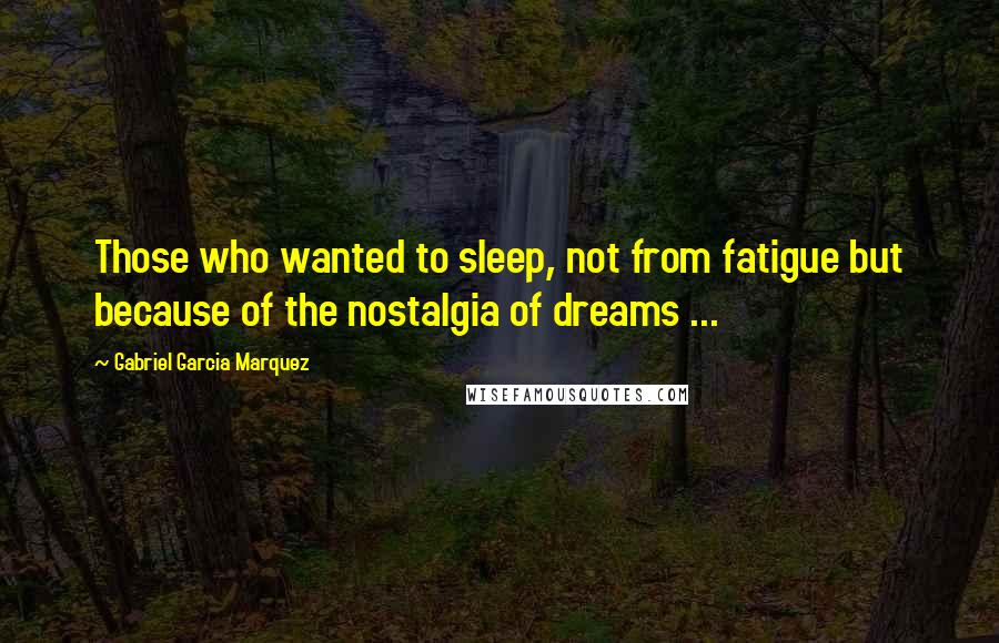 Gabriel Garcia Marquez Quotes: Those who wanted to sleep, not from fatigue but because of the nostalgia of dreams ...