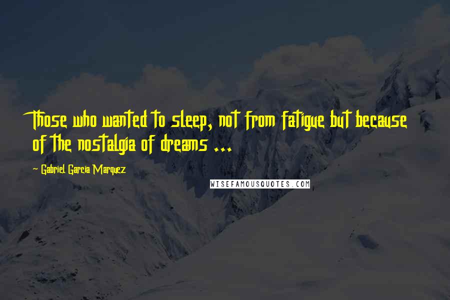 Gabriel Garcia Marquez Quotes: Those who wanted to sleep, not from fatigue but because of the nostalgia of dreams ...