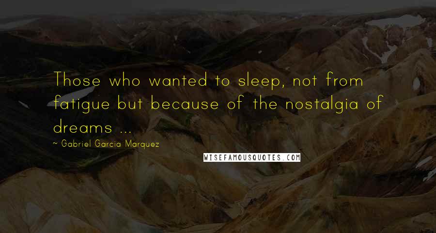 Gabriel Garcia Marquez Quotes: Those who wanted to sleep, not from fatigue but because of the nostalgia of dreams ...