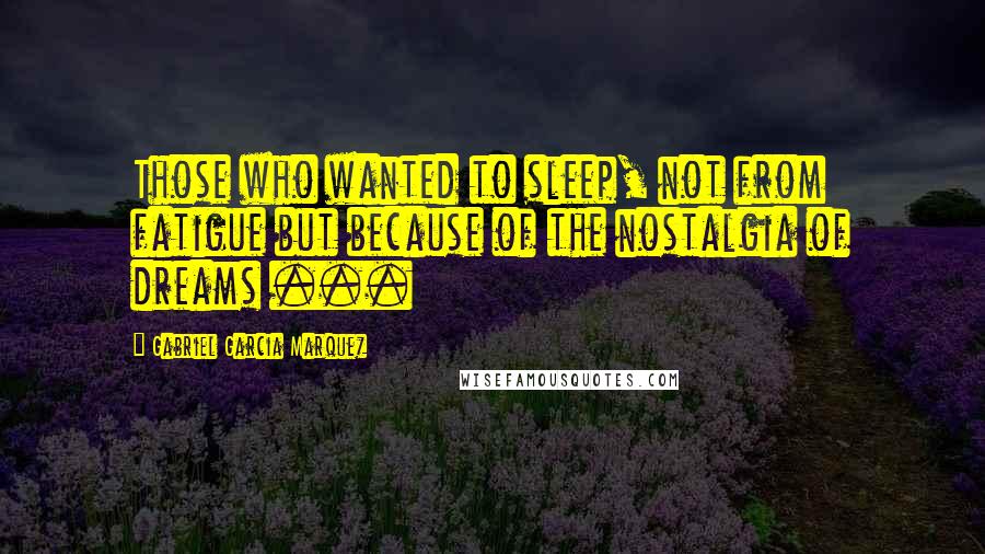 Gabriel Garcia Marquez Quotes: Those who wanted to sleep, not from fatigue but because of the nostalgia of dreams ...