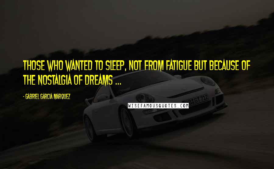 Gabriel Garcia Marquez Quotes: Those who wanted to sleep, not from fatigue but because of the nostalgia of dreams ...