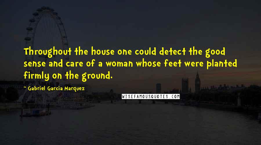 Gabriel Garcia Marquez Quotes: Throughout the house one could detect the good sense and care of a woman whose feet were planted firmly on the ground.