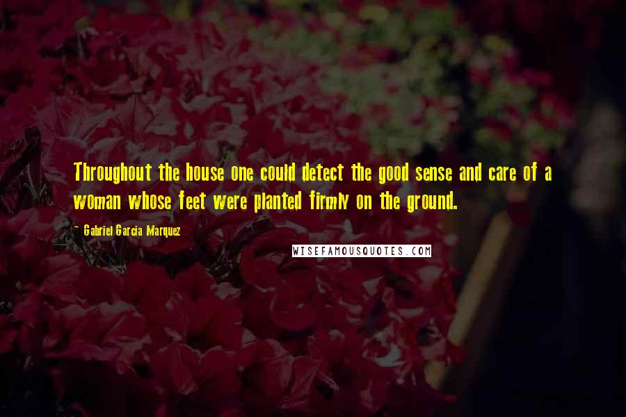 Gabriel Garcia Marquez Quotes: Throughout the house one could detect the good sense and care of a woman whose feet were planted firmly on the ground.