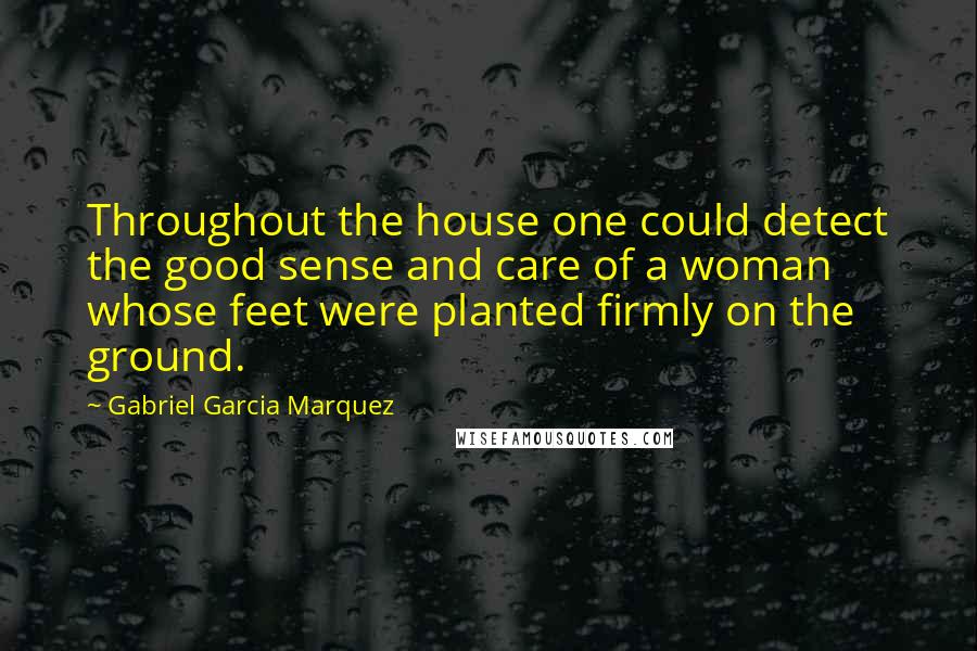 Gabriel Garcia Marquez Quotes: Throughout the house one could detect the good sense and care of a woman whose feet were planted firmly on the ground.