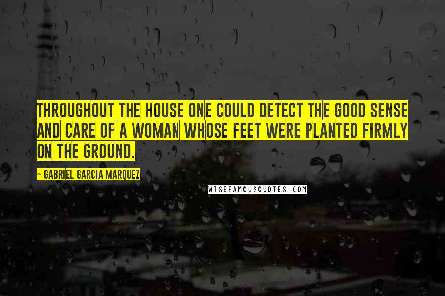 Gabriel Garcia Marquez Quotes: Throughout the house one could detect the good sense and care of a woman whose feet were planted firmly on the ground.