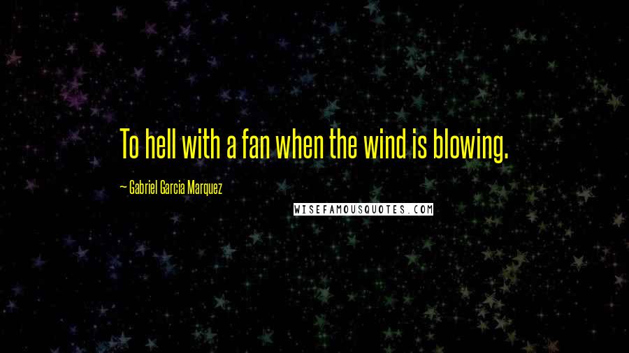 Gabriel Garcia Marquez Quotes: To hell with a fan when the wind is blowing.