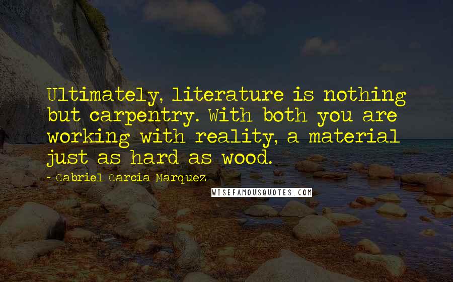 Gabriel Garcia Marquez Quotes: Ultimately, literature is nothing but carpentry. With both you are working with reality, a material just as hard as wood.