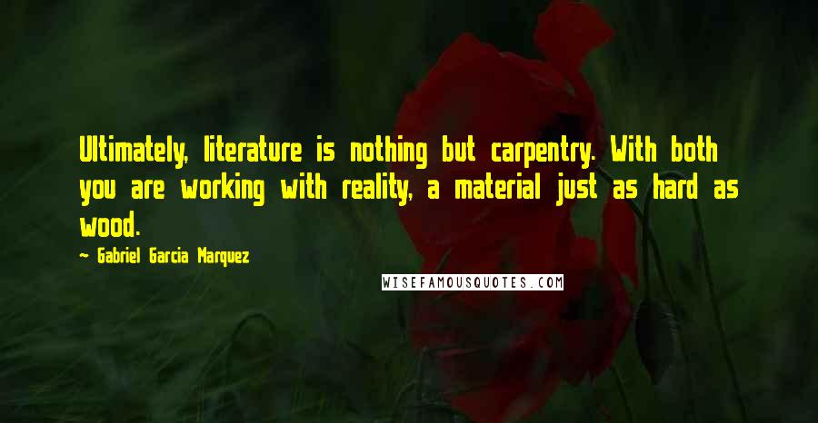 Gabriel Garcia Marquez Quotes: Ultimately, literature is nothing but carpentry. With both you are working with reality, a material just as hard as wood.