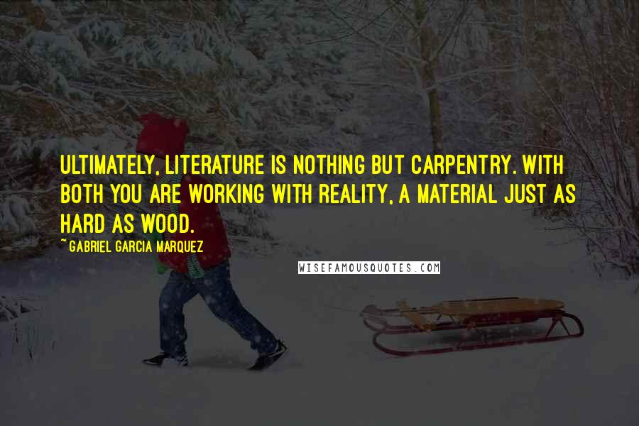 Gabriel Garcia Marquez Quotes: Ultimately, literature is nothing but carpentry. With both you are working with reality, a material just as hard as wood.