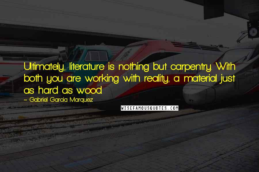 Gabriel Garcia Marquez Quotes: Ultimately, literature is nothing but carpentry. With both you are working with reality, a material just as hard as wood.