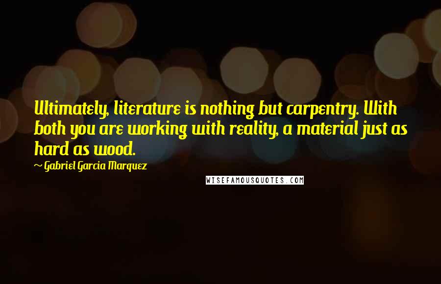 Gabriel Garcia Marquez Quotes: Ultimately, literature is nothing but carpentry. With both you are working with reality, a material just as hard as wood.