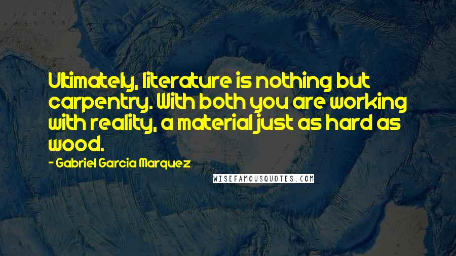 Gabriel Garcia Marquez Quotes: Ultimately, literature is nothing but carpentry. With both you are working with reality, a material just as hard as wood.