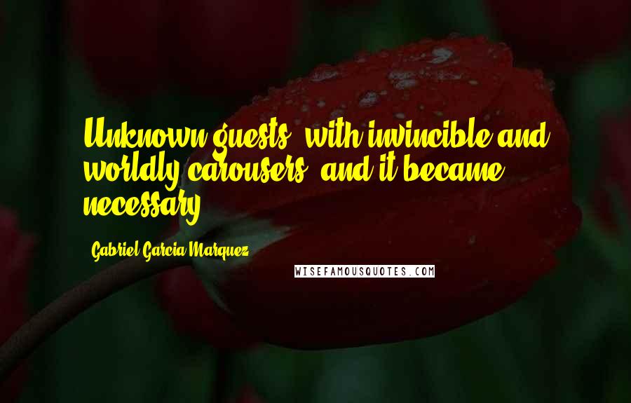 Gabriel Garcia Marquez Quotes: Unknown guests, with invincible and worldly carousers, and it became necessary