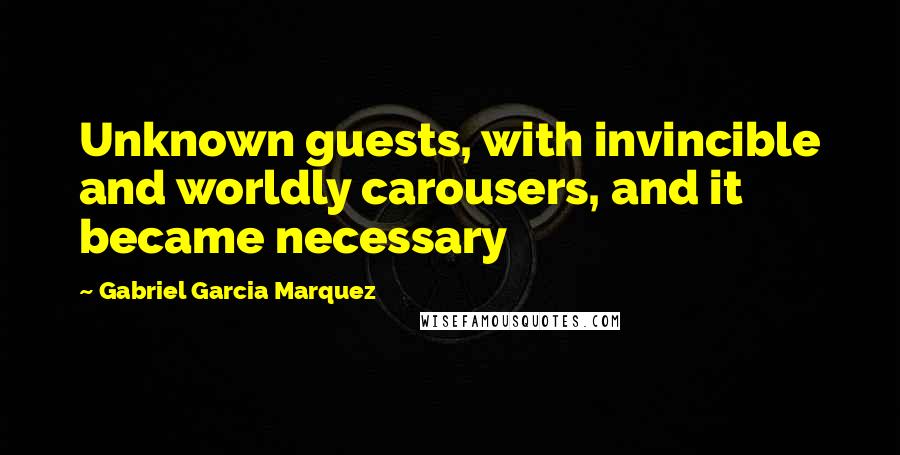 Gabriel Garcia Marquez Quotes: Unknown guests, with invincible and worldly carousers, and it became necessary