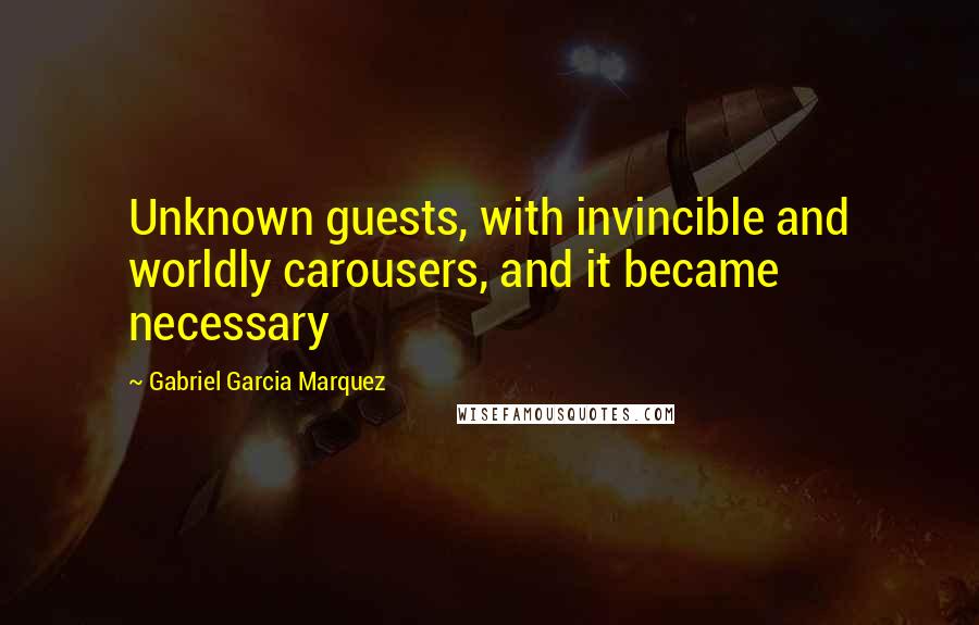 Gabriel Garcia Marquez Quotes: Unknown guests, with invincible and worldly carousers, and it became necessary