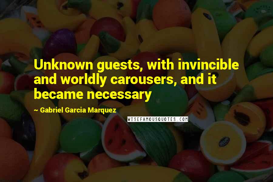 Gabriel Garcia Marquez Quotes: Unknown guests, with invincible and worldly carousers, and it became necessary