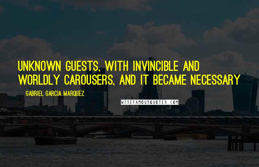 Gabriel Garcia Marquez Quotes: Unknown guests, with invincible and worldly carousers, and it became necessary