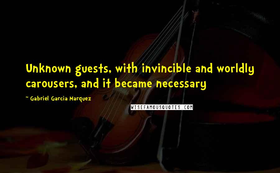 Gabriel Garcia Marquez Quotes: Unknown guests, with invincible and worldly carousers, and it became necessary