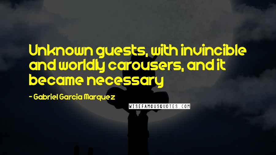 Gabriel Garcia Marquez Quotes: Unknown guests, with invincible and worldly carousers, and it became necessary