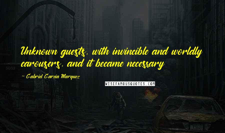 Gabriel Garcia Marquez Quotes: Unknown guests, with invincible and worldly carousers, and it became necessary