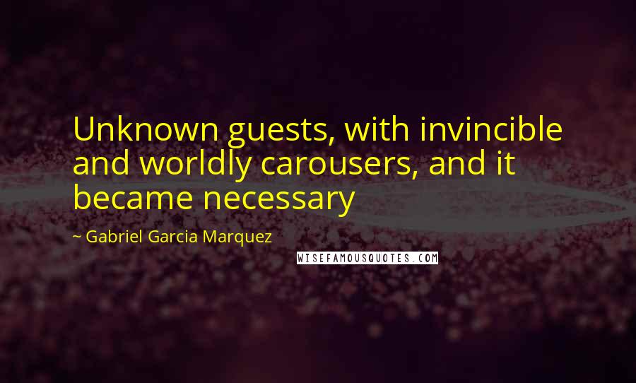 Gabriel Garcia Marquez Quotes: Unknown guests, with invincible and worldly carousers, and it became necessary