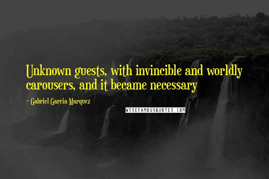 Gabriel Garcia Marquez Quotes: Unknown guests, with invincible and worldly carousers, and it became necessary