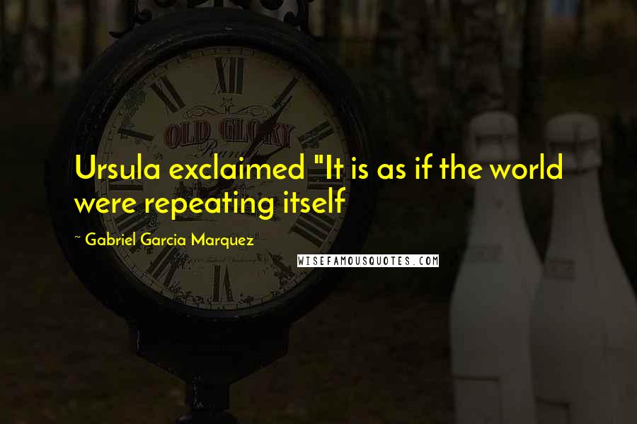 Gabriel Garcia Marquez Quotes: Ursula exclaimed "It is as if the world were repeating itself