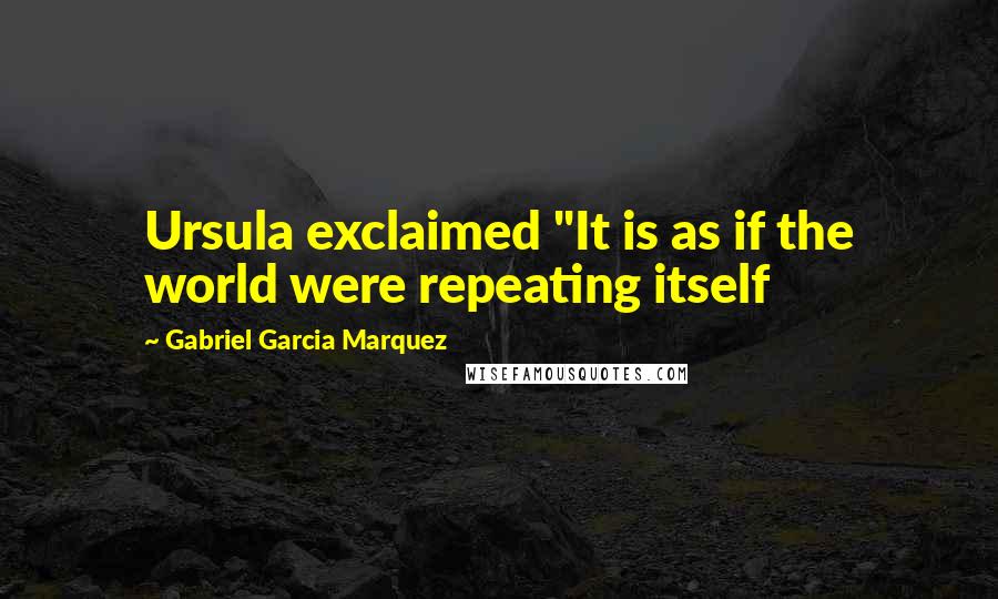 Gabriel Garcia Marquez Quotes: Ursula exclaimed "It is as if the world were repeating itself