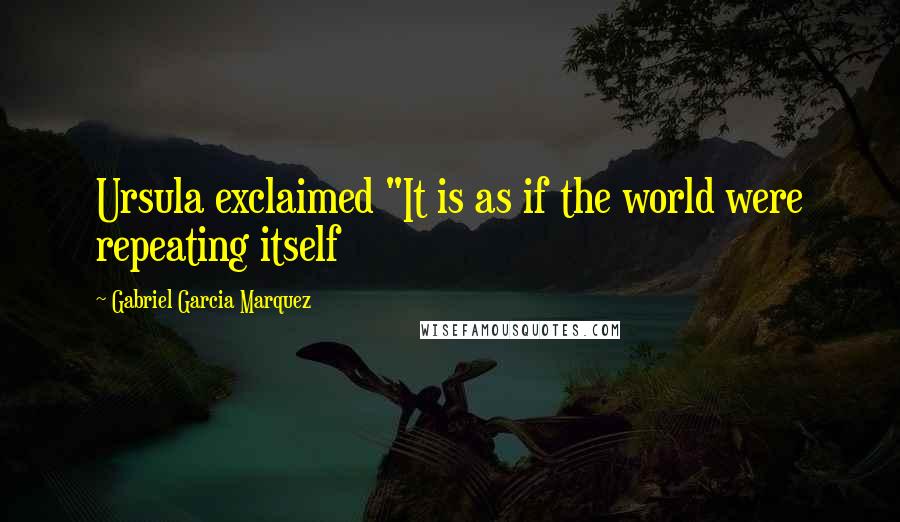 Gabriel Garcia Marquez Quotes: Ursula exclaimed "It is as if the world were repeating itself