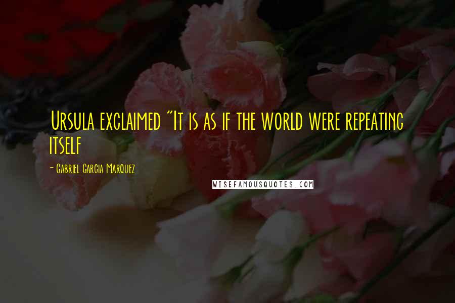 Gabriel Garcia Marquez Quotes: Ursula exclaimed "It is as if the world were repeating itself