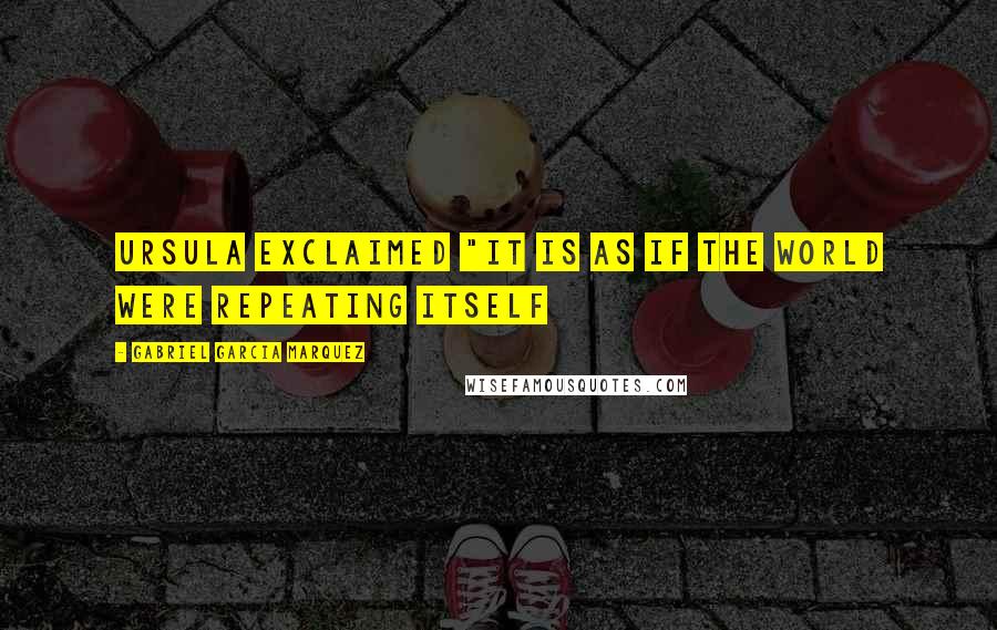 Gabriel Garcia Marquez Quotes: Ursula exclaimed "It is as if the world were repeating itself