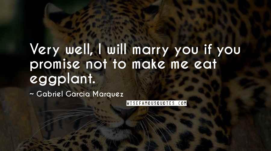 Gabriel Garcia Marquez Quotes: Very well, I will marry you if you promise not to make me eat eggplant.