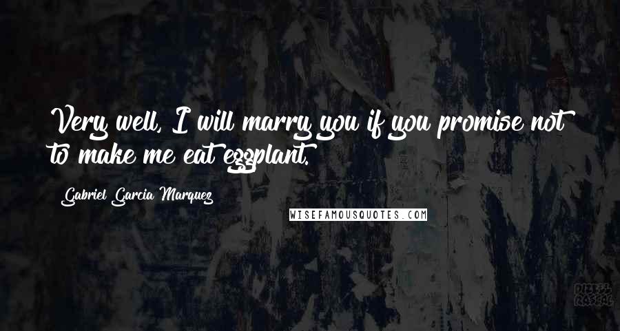 Gabriel Garcia Marquez Quotes: Very well, I will marry you if you promise not to make me eat eggplant.