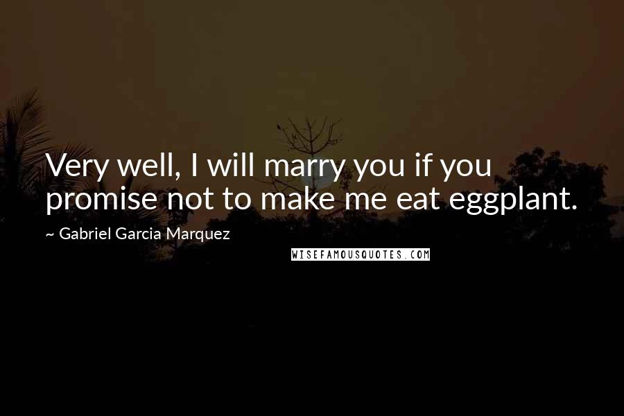 Gabriel Garcia Marquez Quotes: Very well, I will marry you if you promise not to make me eat eggplant.