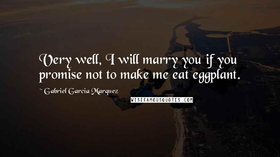 Gabriel Garcia Marquez Quotes: Very well, I will marry you if you promise not to make me eat eggplant.